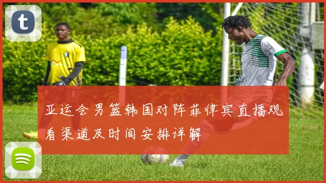 亚运会男篮韩国对阵菲律宾直播观看渠道及时间安排详解