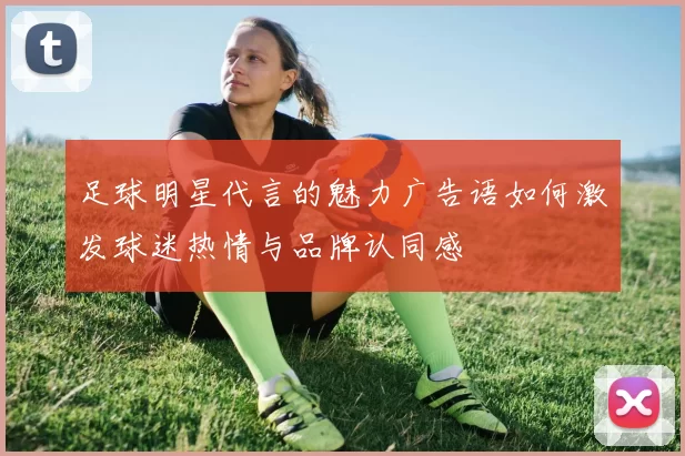 足球明星代言的魅力广告语如何激发球迷热情与品牌认同感