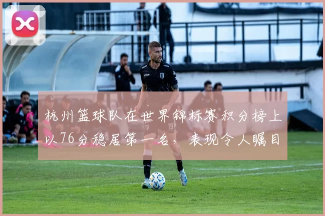 杭州篮球队在世界锦标赛积分榜上以76分稳居第一名，表现令人瞩目