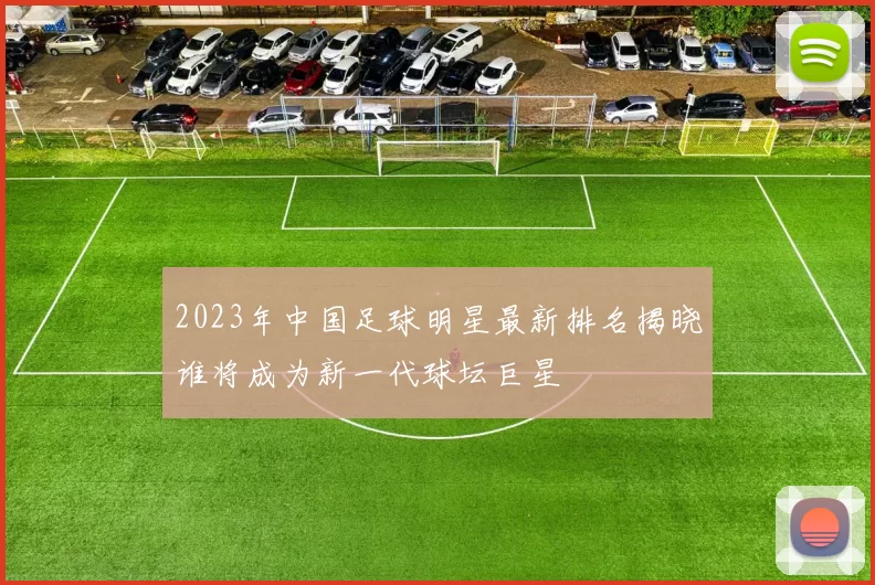 2023年中国足球明星最新排名揭晓谁将成为新一代球坛巨星