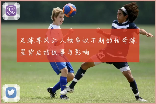 足球界风云人物争议不断的传奇球星背后的故事与影响