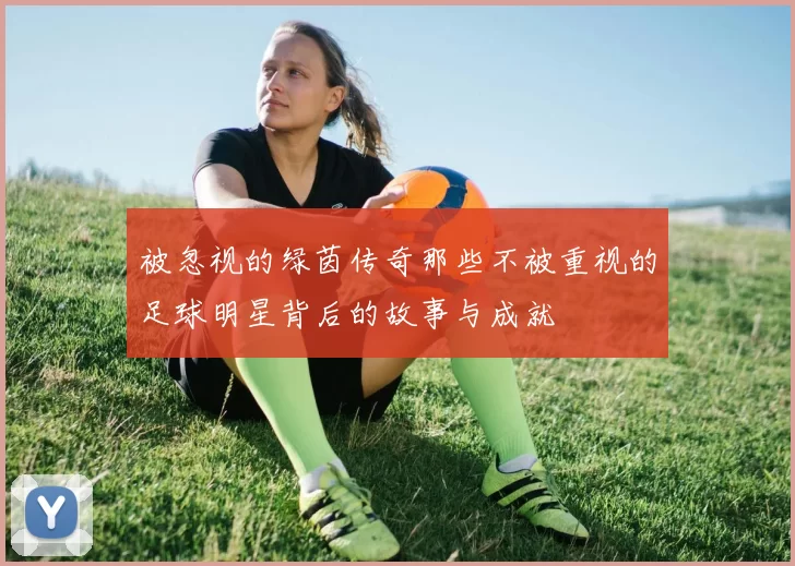 被忽视的绿茵传奇那些不被重视的足球明星背后的故事与成就
