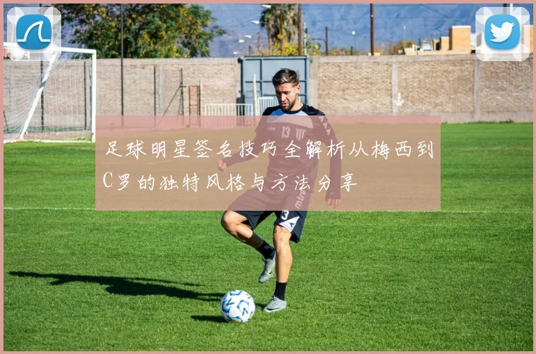 足球明星签名技巧全解析从梅西到C罗的独特风格与方法分享