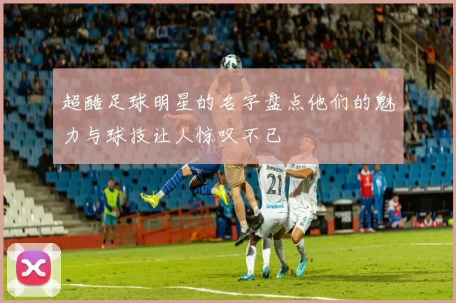 超酷足球明星的名字盘点他们的魅力与球技让人惊叹不已