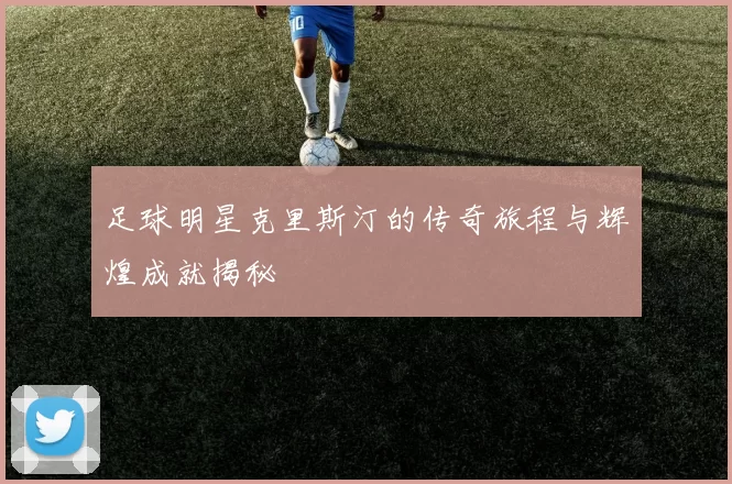 足球明星克里斯汀的传奇旅程与辉煌成就揭秘