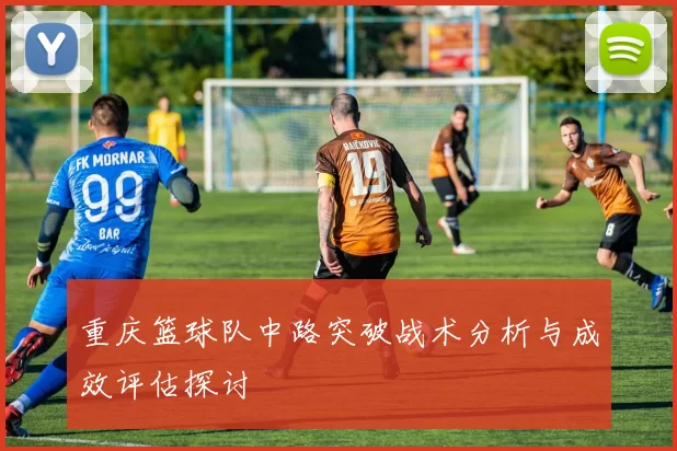 重庆篮球队中路突破战术分析与成效评估探讨