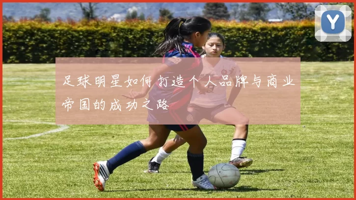 足球明星如何打造个人品牌与商业帝国的成功之路
