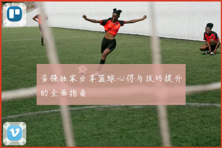 黄强独家分享篮球心得与技巧提升的全面指南