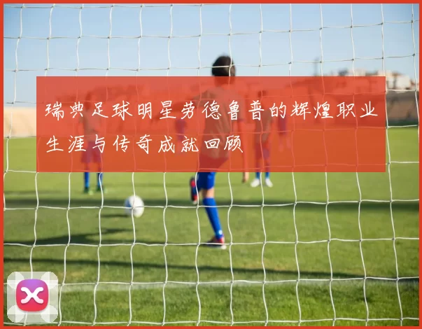 瑞典足球明星劳德鲁普的辉煌职业生涯与传奇成就回顾