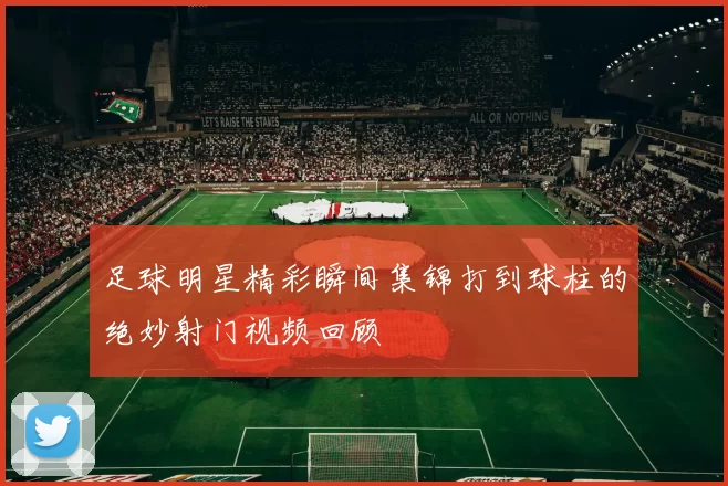 足球明星精彩瞬间集锦打到球柱的绝妙射门视频回顾