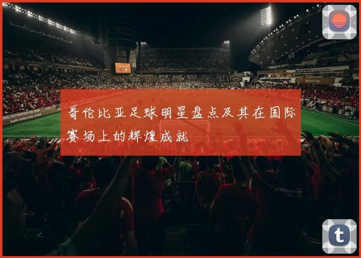 哥伦比亚足球明星盘点及其在国际赛场上的辉煌成就