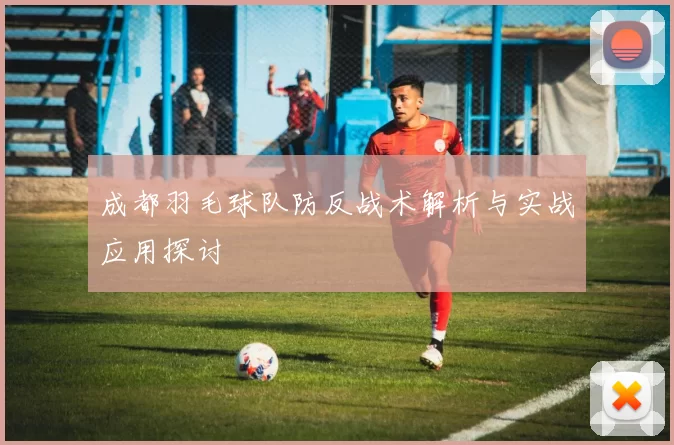 成都羽毛球队防反战术解析与实战应用探讨