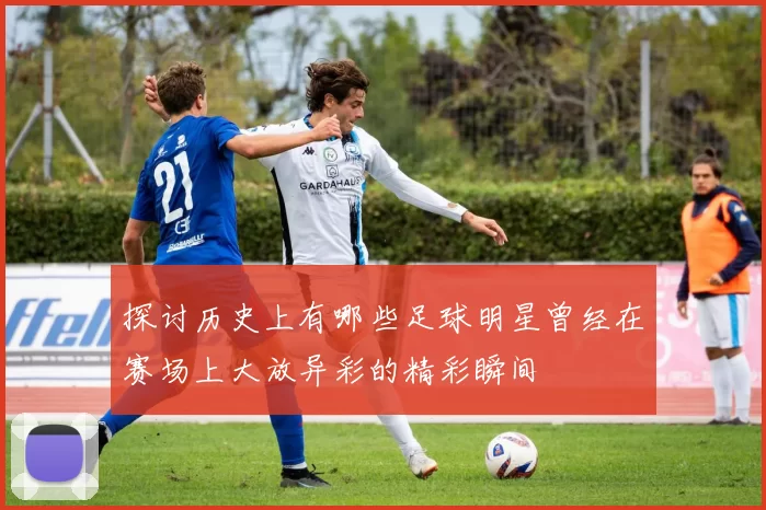 探讨历史上有哪些足球明星曾经在赛场上大放异彩的精彩瞬间