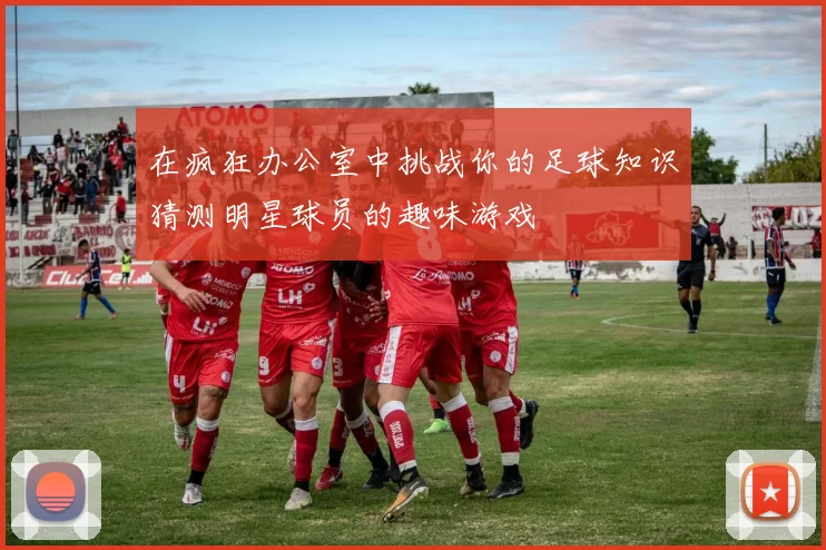 在疯狂办公室中挑战你的足球知识猜测明星球员的趣味游戏
