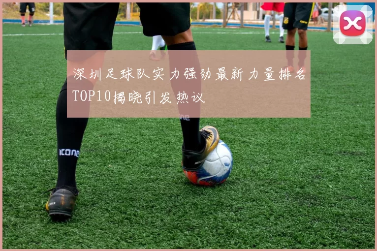 深圳足球队实力强劲最新力量排名TOP10揭晓引发热议