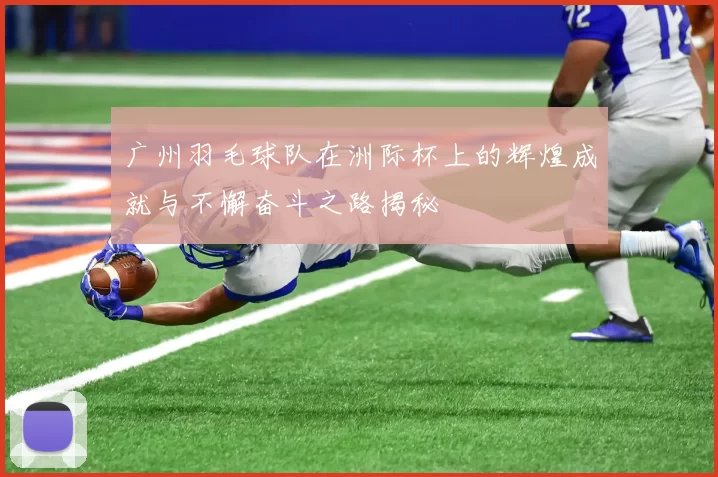广州羽毛球队在洲际杯上的辉煌成就与不懈奋斗之路揭秘