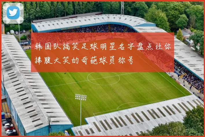 韩国队搞笑足球明星名字盘点让你捧腹大笑的奇葩球员称号