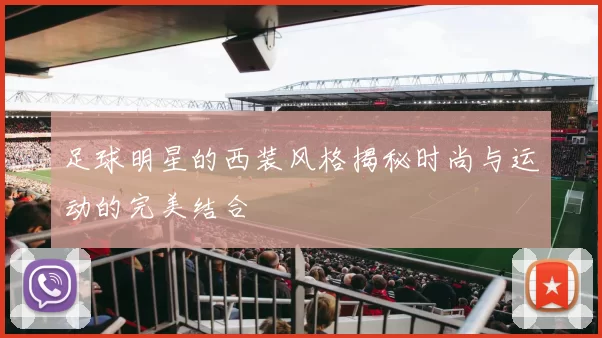 足球明星的西装风格揭秘时尚与运动的完美结合
