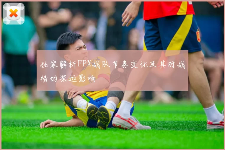 独家解析FPX战队节奏变化及其对战绩的深远影响