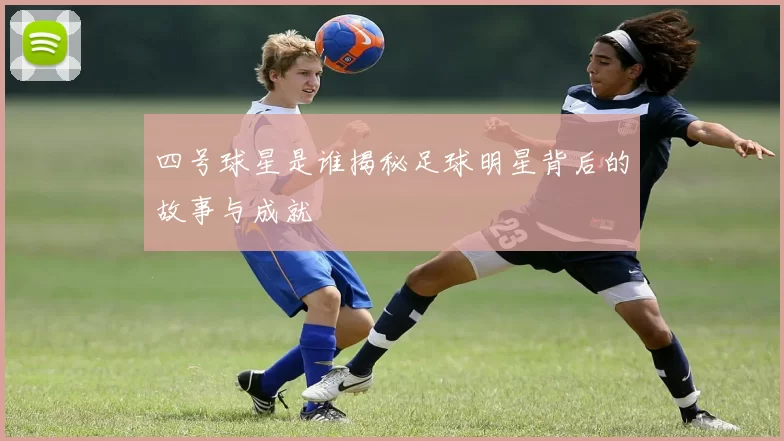 四号球星是谁揭秘足球明星背后的故事与成就