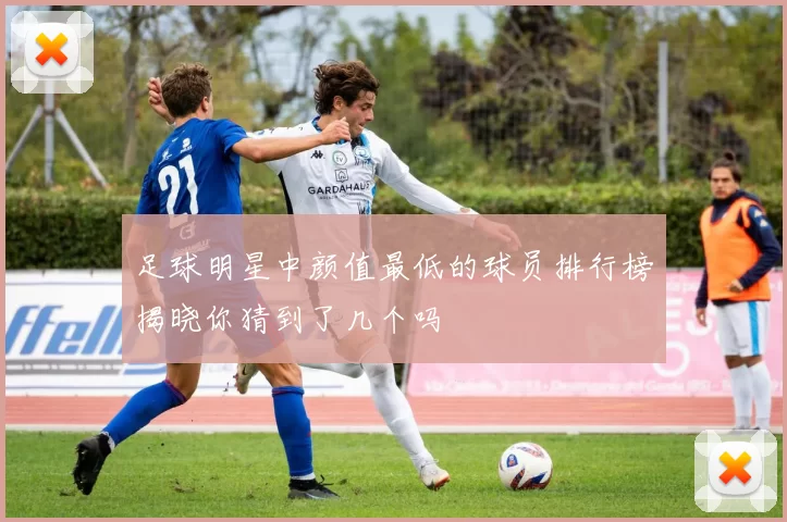 足球明星中颜值最低的球员排行榜揭晓你猜到了几个吗