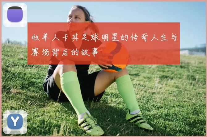 牧羊人卡其足球明星的传奇人生与赛场背后的故事