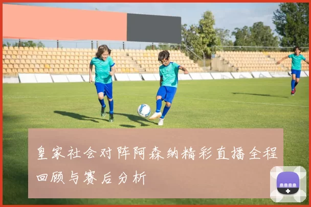 皇家社会对阵阿森纳精彩直播全程回顾与赛后分析
