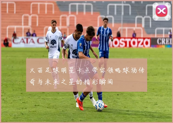 火苗足球明星卡点带你领略球场传奇与未来之星的精彩瞬间