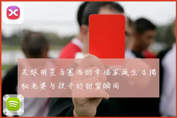 足球明星马塞洛的幸福家庭生活揭秘老婆与孩子的甜蜜瞬间