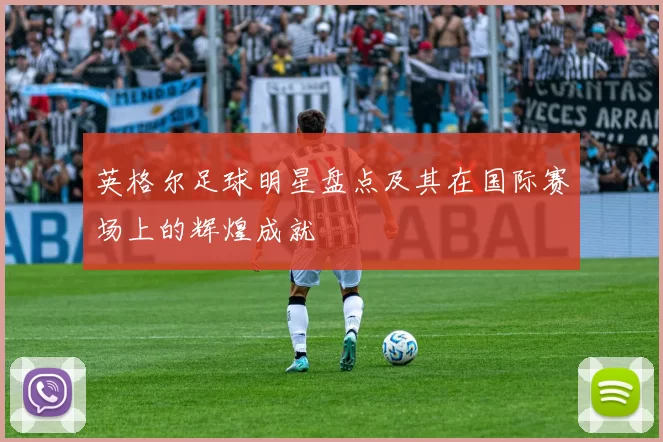 英格尔足球明星盘点及其在国际赛场上的辉煌成就