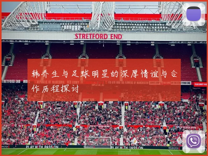 韩乔生与足球明星的深厚情谊与合作历程探讨