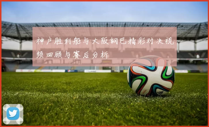 神户胜利船与大阪钢巴精彩对决视频回顾与赛后分析