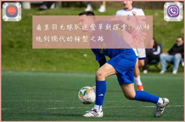 南京羽毛球队运营革新探索：从传统到现代的转型之路