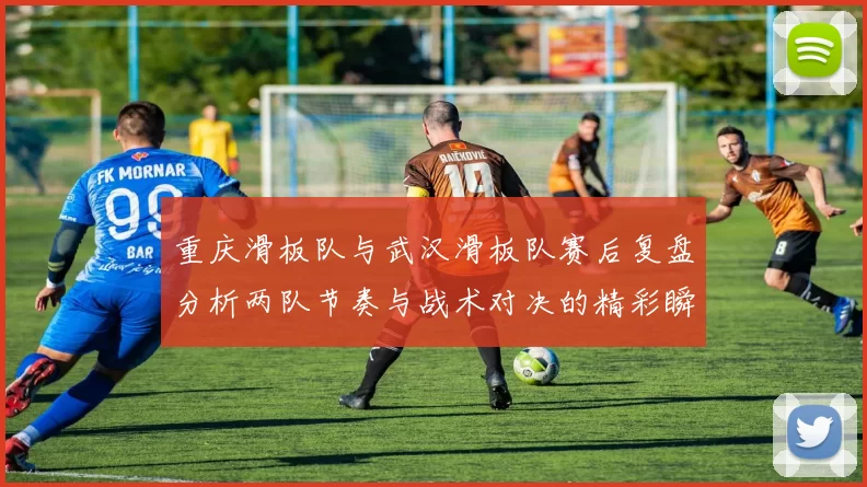 重庆滑板队与武汉滑板队赛后复盘分析两队节奏与战术对决的精彩瞬间