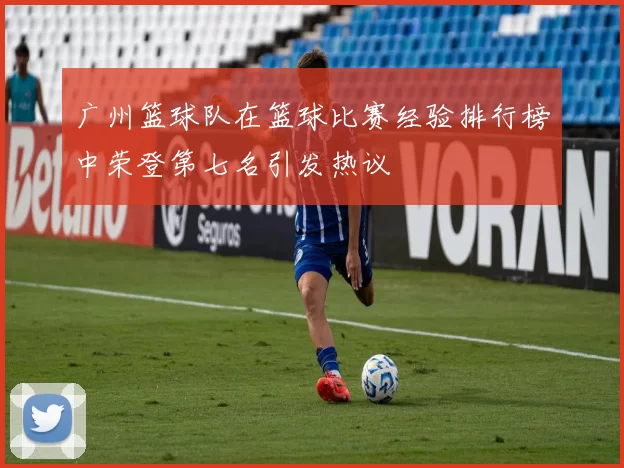 广州篮球队在篮球比赛经验排行榜中荣登第七名引发热议
