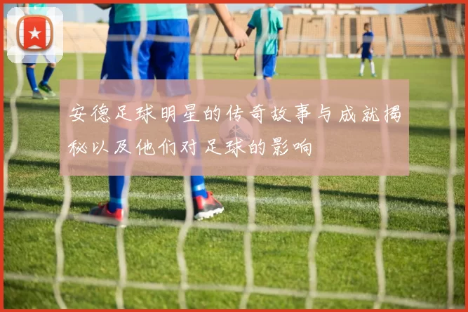 安德足球明星的传奇故事与成就揭秘以及他们对足球的影响