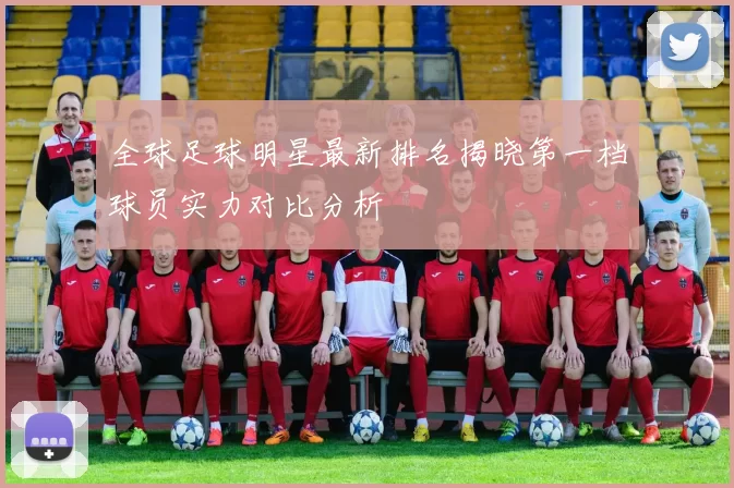 全球足球明星最新排名揭晓第一档球员实力对比分析