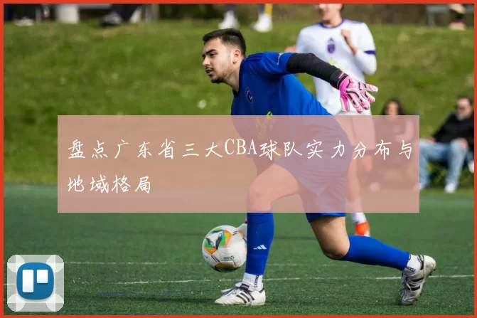 盘点广东省三大CBA球队实力分布与地域格局