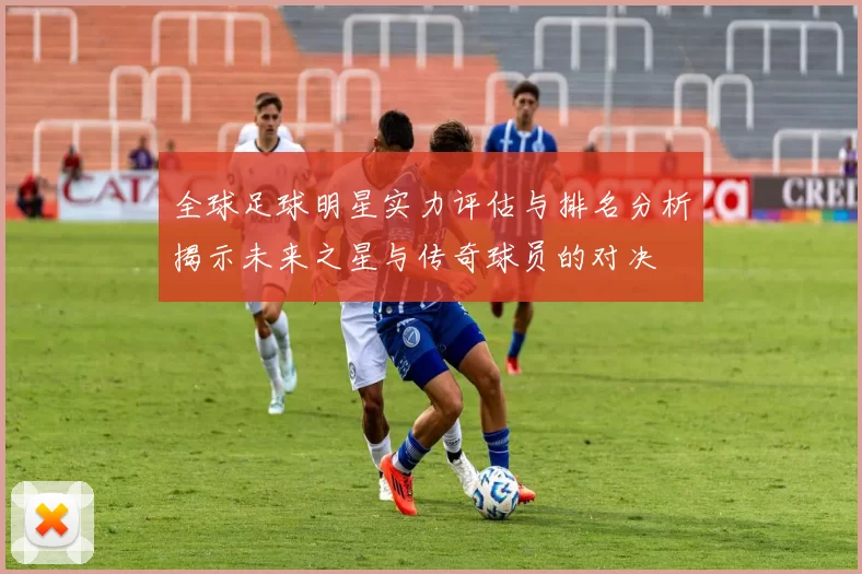 全球足球明星实力评估与排名分析揭示未来之星与传奇球员的对决