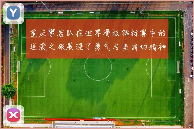 重庆攀岩队在世界滑板锦标赛中的逆袭之旅展现了勇气与坚持的精神