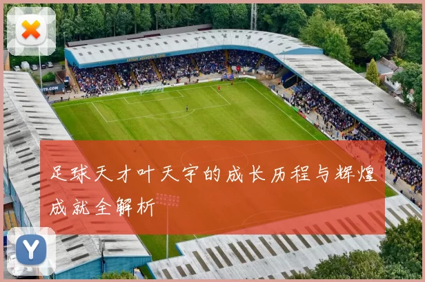 足球天才叶天宇的成长历程与辉煌成就全解析