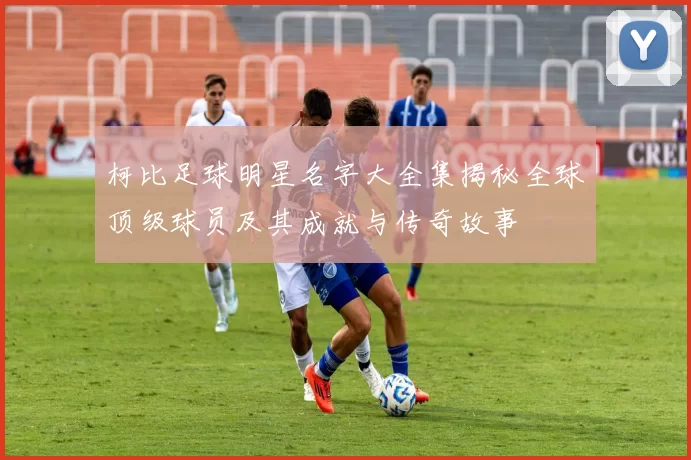 柯比足球明星名字大全集揭秘全球顶级球员及其成就与传奇故事