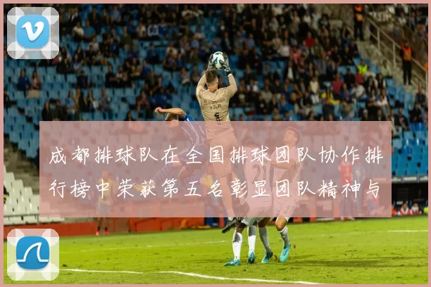 成都排球队在全国排球团队协作排行榜中荣获第五名彰显团队精神与实力