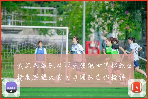 武汉网球队以92分领跑世界杯积分榜展现强大实力与团队合作精神
