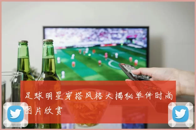 足球明星穿搭风格大揭秘单件时尚图片欣赏