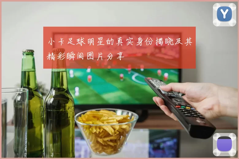 小卡足球明星的真实身份揭晓及其精彩瞬间图片分享