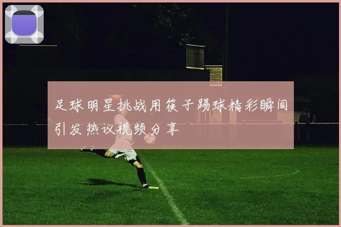 足球明星挑战用筷子踢球精彩瞬间引发热议视频分享