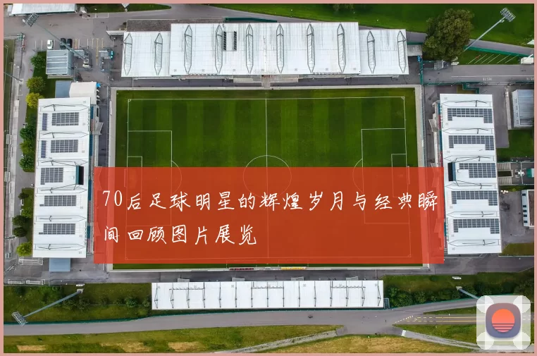 70后足球明星的辉煌岁月与经典瞬间回顾图片展览