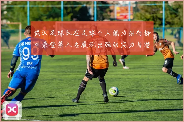 武汉足球队在足球个人能力排行榜中荣登第八名展现出强劲实力与潜力