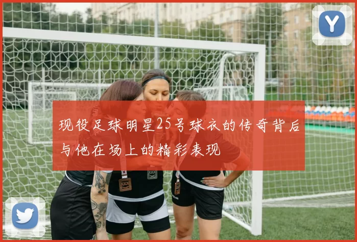 现役足球明星25号球衣的传奇背后与他在场上的精彩表现